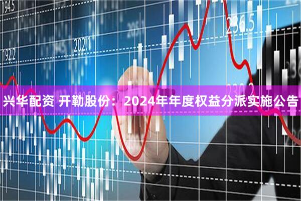 兴华配资 开勒股份：2024年年度权益分派实施公告