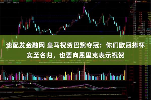 速配发金融网 皇马祝贺巴黎夺冠：你们欧冠捧杯实至名归，也要向恩里克表示祝贺