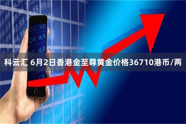 科云汇 6月2日香港金至尊黄金价格36710港币/两