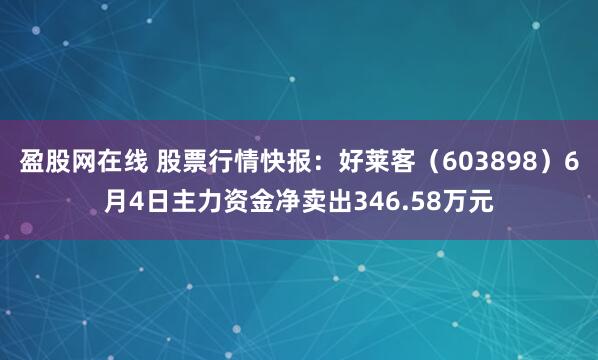 盈股网在线 股票行情快报：好莱客（603898）6月4日主力资金净卖出346.58万元