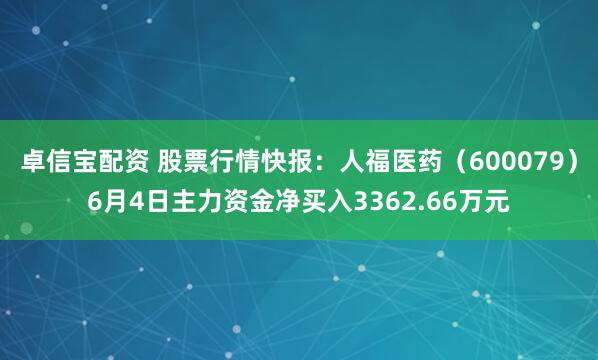 卓信宝配资 股票行情快报：人福医药（600079）6月4日主力资金净买入3362.66万元