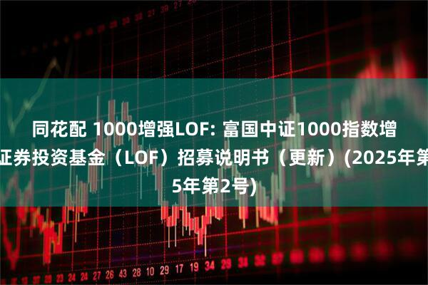 同花配 1000增强LOF: 富国中证1000指数增强型证券投资基金（LOF）招募说明书（更新）(2025年第2号)