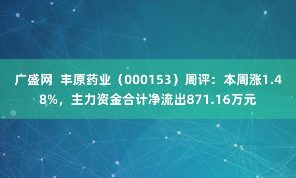 广盛网  丰原药业（000153）周评：本周涨1.48%，主力资金合计净流出871.16万元