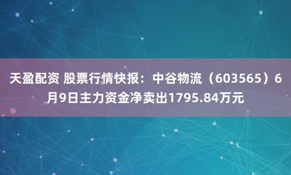 天盈配资 股票行情快报：中谷物流（603565）6月9日主力资金净卖出1795.84万元