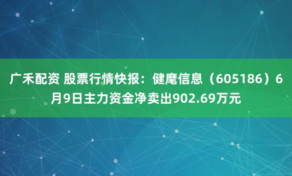 广禾配资 股票行情快报：健麾信息（605186）6月9日主力资金净卖出902.69万元