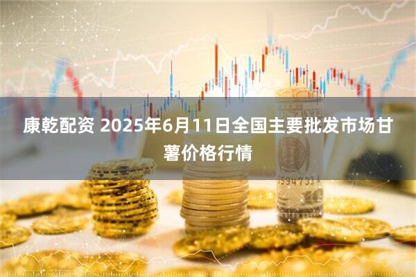 康乾配资 2025年6月11日全国主要批发市场甘薯价格行情