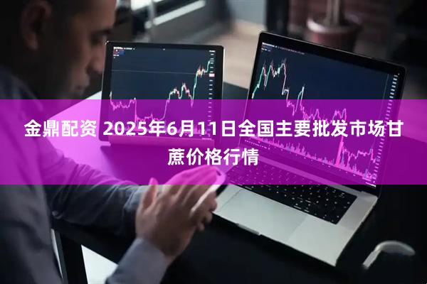金鼎配资 2025年6月11日全国主要批发市场甘蔗价格行情