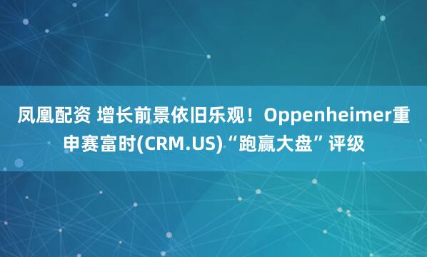 凤凰配资 增长前景依旧乐观！Oppenheimer重申赛富时(CRM.US)“跑赢大盘”评级