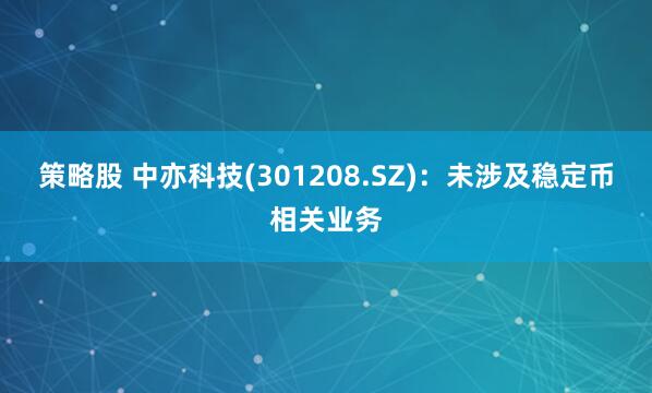 策略股 中亦科技(301208.SZ)：未涉及稳定币相关业务