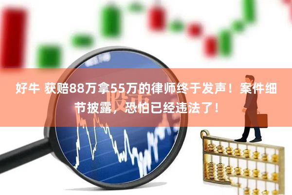 好牛 获赔88万拿55万的律师终于发声！案件细节披露，恐怕已经违法了！