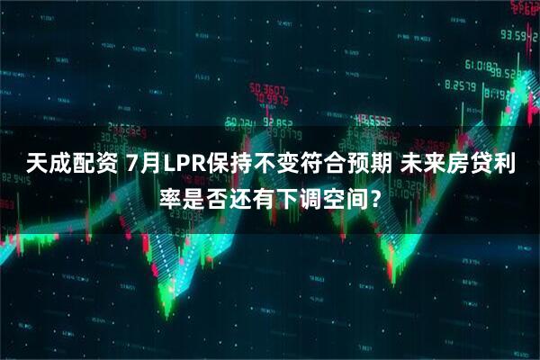 天成配资 7月LPR保持不变符合预期 未来房贷利率是否还有下调空间？