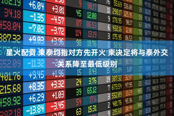 星火配资 柬泰均指对方先开火 柬决定将与泰外交关系降至最低级别