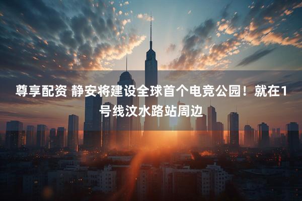 尊享配资 静安将建设全球首个电竞公园！就在1号线汶水路站周边