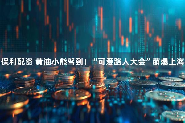 保利配资 黄油小熊驾到！“可爱路人大会”萌爆上海