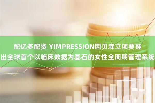 配亿多配资 YIMPRESSION因贝森立项要推出全球首个以临床数据为基石的女性全周期管理系统