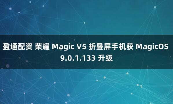 盈通配资 荣耀 Magic V5 折叠屏手机获 MagicOS 9.0.1.133 升级