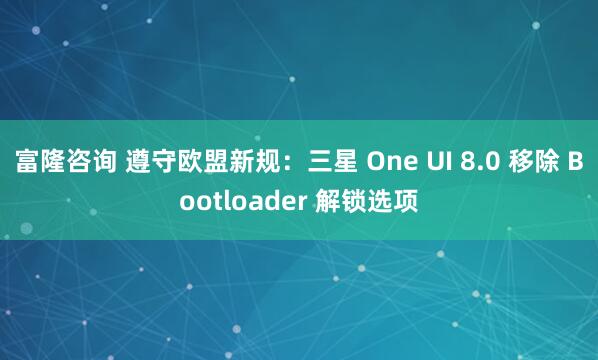富隆咨询 遵守欧盟新规：三星 One UI 8.0 移除 Bootloader 解锁选项
