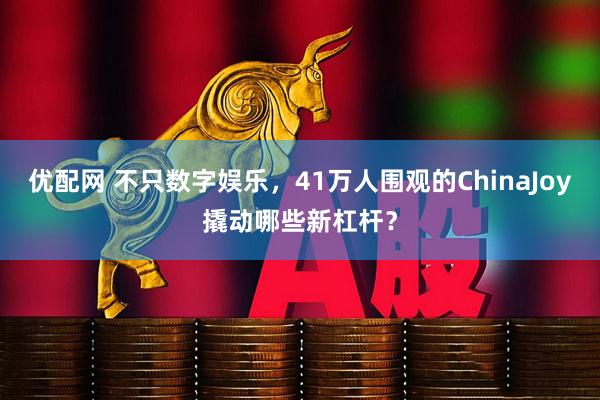 优配网 不只数字娱乐，41万人围观的ChinaJoy撬动哪些新杠杆？