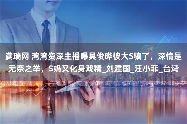 满瑞网 湾湾资深主播曝具俊晔被大S骗了，深情是无奈之举，S妈又化身戏精_刘建国_汪小菲_台湾