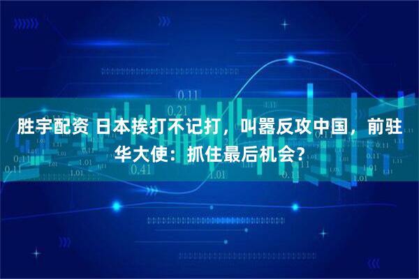 胜宇配资 日本挨打不记打，叫嚣反攻中国，前驻华大使：抓住最后机会？