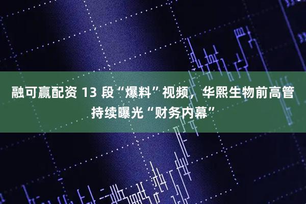 融可赢配资 13 段“爆料”视频，华熙生物前高管持续曝光“财务内幕”
