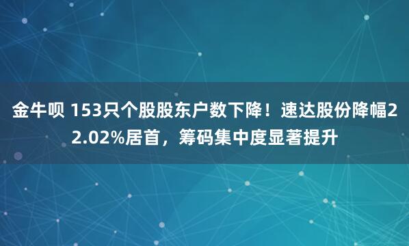 金牛呗 153只个股股东户数下降！速达股份降幅22.02%居首，筹码集中度显著提升