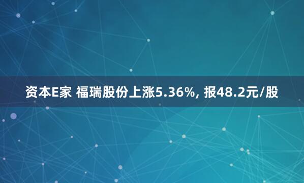 资本E家 福瑞股份上涨5.36%, 报48.2元/股