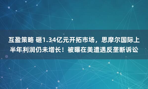 互盈策略 砸1.34亿元开拓市场，思摩尔国际上半年利润仍未增长！被曝在美遭遇反垄断诉讼