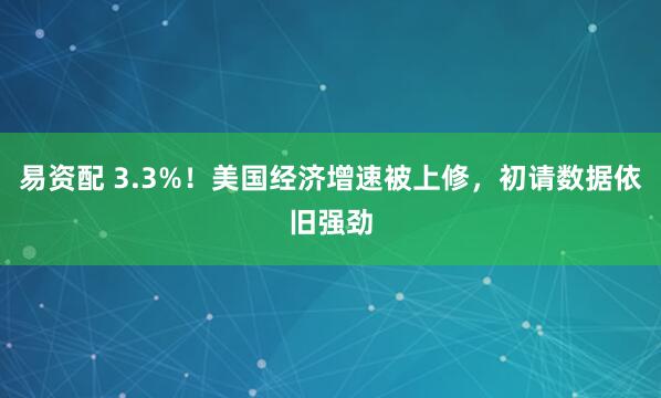 易资配 3.3%！美国经济增速被上修，初请数据依旧强劲