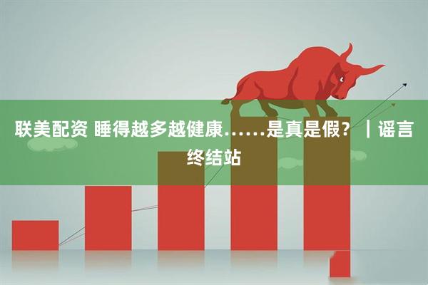 联美配资 睡得越多越健康……是真是假？｜谣言终结站