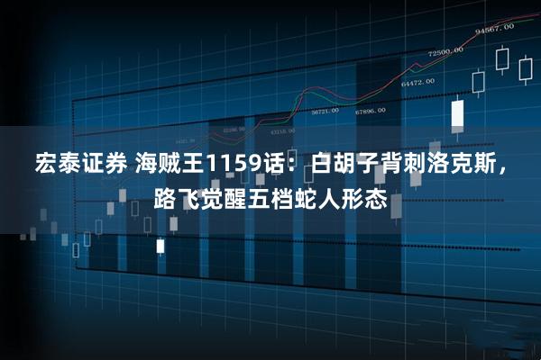 宏泰证券 海贼王1159话：白胡子背刺洛克斯，路飞觉醒五档蛇人形态