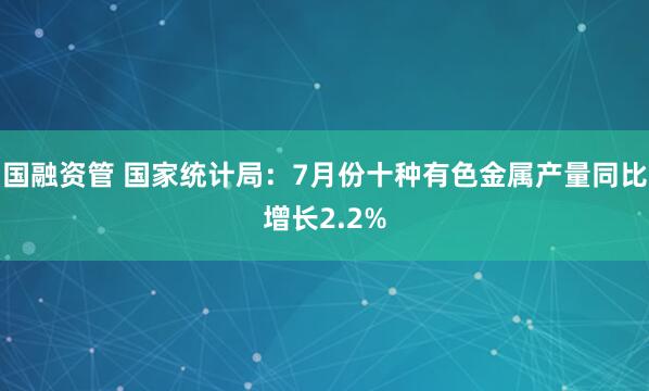 国融资管 国家统计局：7月份十种有色金属产量同比增长2.2%