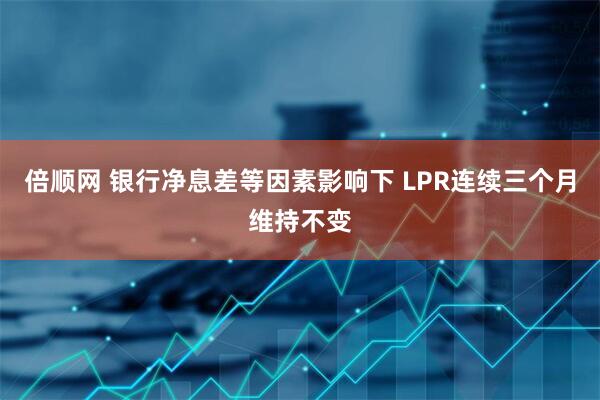 倍顺网 银行净息差等因素影响下 LPR连续三个月维持不变