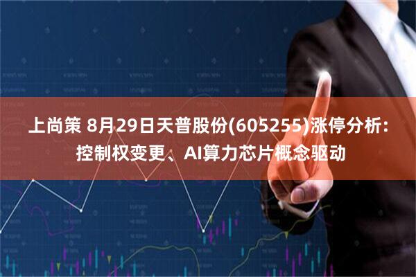 上尚策 8月29日天普股份(605255)涨停分析: 控制权变更、AI算力芯片概念驱动