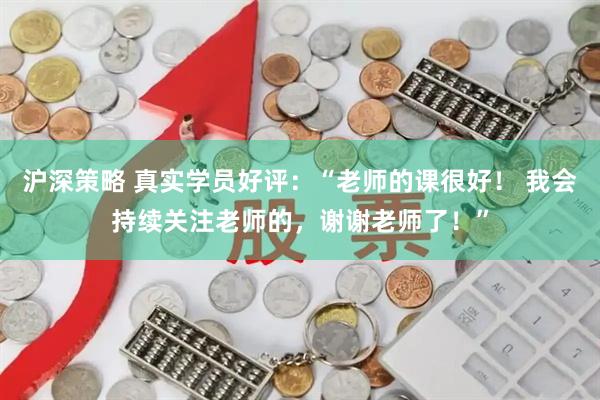 沪深策略 真实学员好评：“老师的课很好！ 我会持续关注老师的，谢谢老师了！”