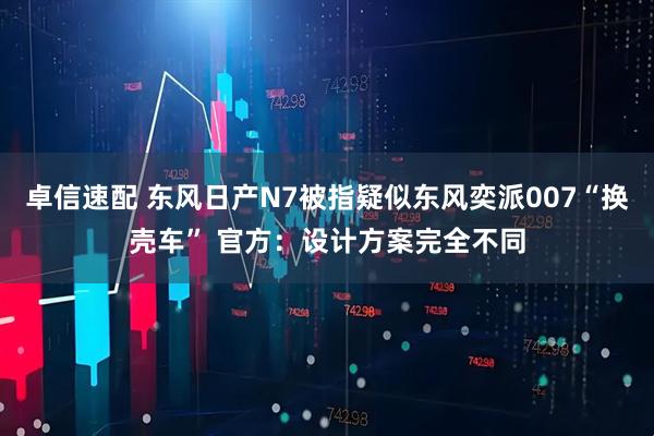 卓信速配 东风日产N7被指疑似东风奕派007“换壳车” 官方：设计方案完全不同