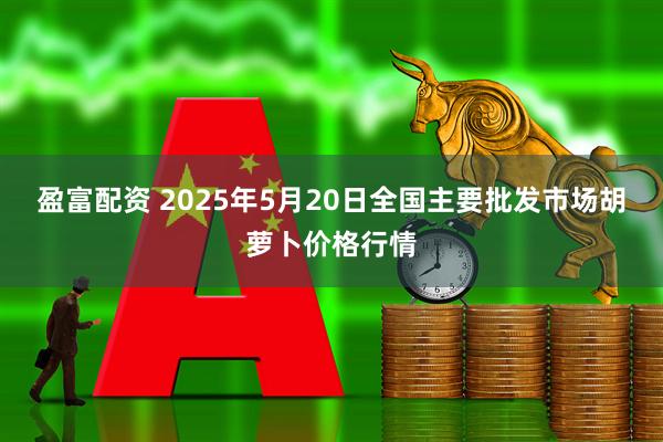 盈富配资 2025年5月20日全国主要批发市场胡萝卜价格行情