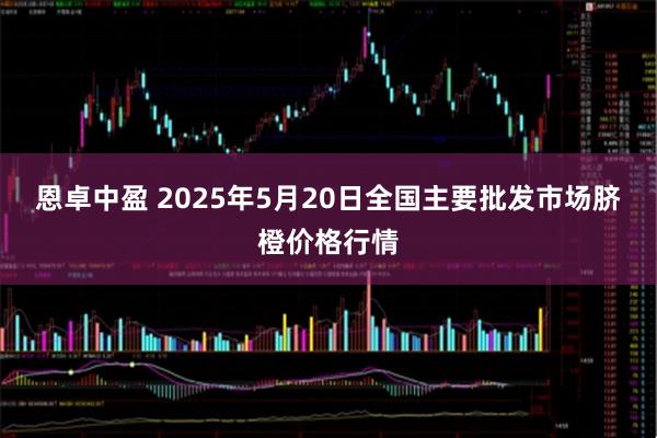 恩卓中盈 2025年5月20日全国主要批发市场脐橙价格行情