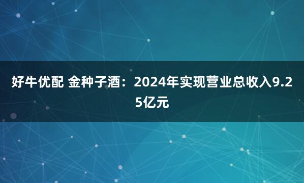 好牛优配 金种子酒：2024年实现营业总收入9.25亿元