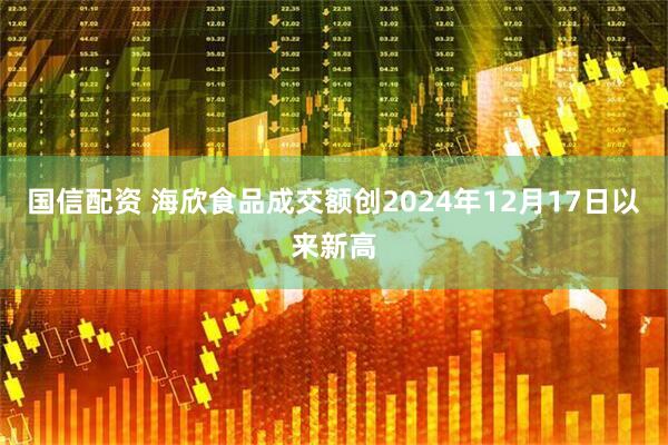国信配资 海欣食品成交额创2024年12月17日以来新高
