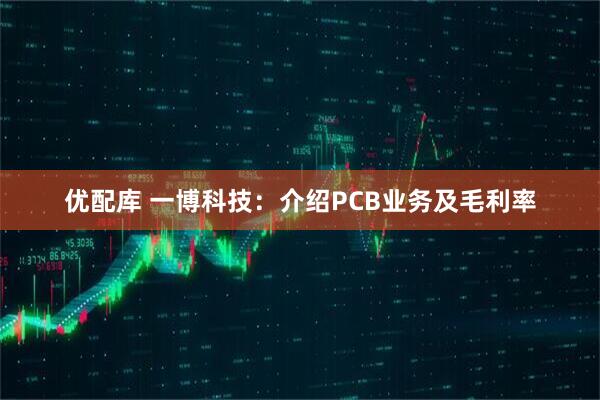 优配库 一博科技：介绍PCB业务及毛利率