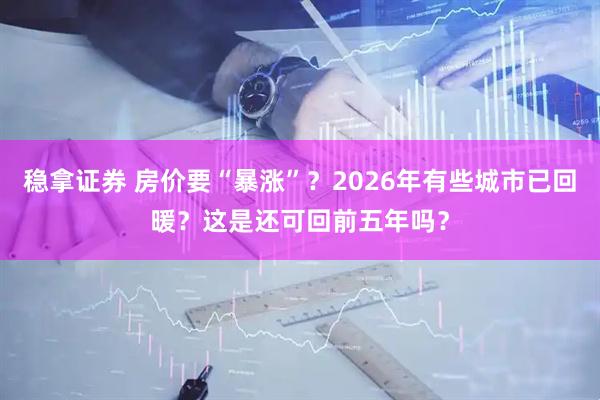 稳拿证券 房价要“暴涨”？2026年有些城市已回暖？这是还可回前五年吗？