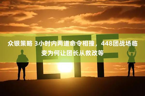 众银策略 3小时内两道命令相撞，448团战场临变为何让团长从救改等