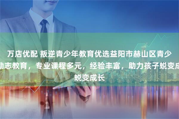 万店优配 叛逆青少年教育优选益阳市赫山区青少年励志教育，专业课程多元，经验丰富，助力孩子蜕变成长