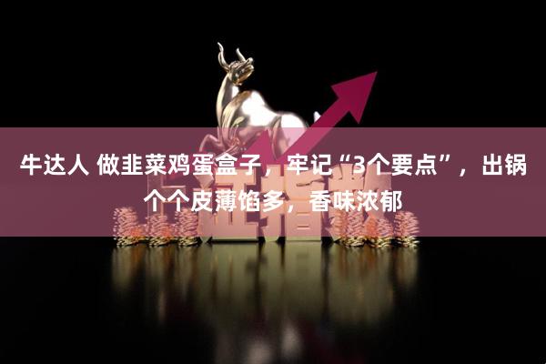 牛达人 做韭菜鸡蛋盒子，牢记“3个要点”，出锅个个皮薄馅多，香味浓郁