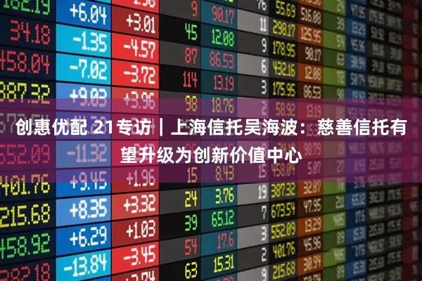 创惠优配 21专访｜上海信托吴海波：慈善信托有望升级为创新价值中心