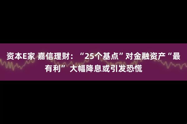 资本E家 嘉信理财：“25个基点”对金融资产“最有利” 大幅降息或引发恐慌