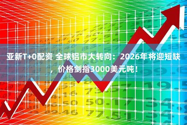 亚新T+0配资 全球铝市大转向：2026年将迎短缺，价格剑指3000美元吨！