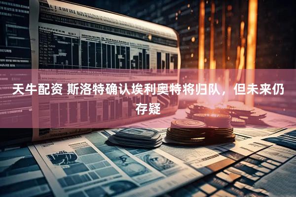 天牛配资 斯洛特确认埃利奥特将归队，但未来仍存疑