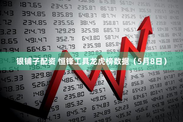 银铺子配资 恒锋工具龙虎榜数据（5月8日）
